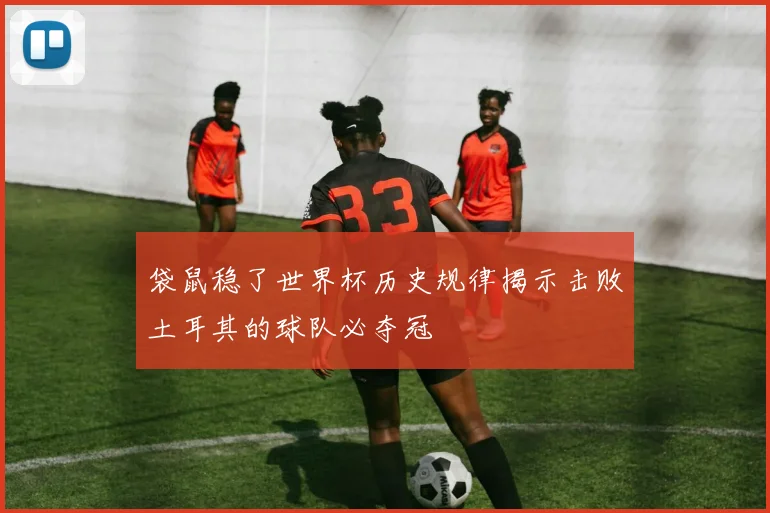 袋鼠稳了世界杯历史规律揭示击败土耳其的球队必夺冠
