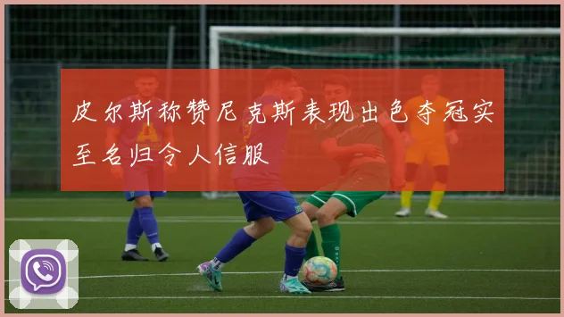 皮尔斯称赞尼克斯表现出色夺冠实至名归令人信服