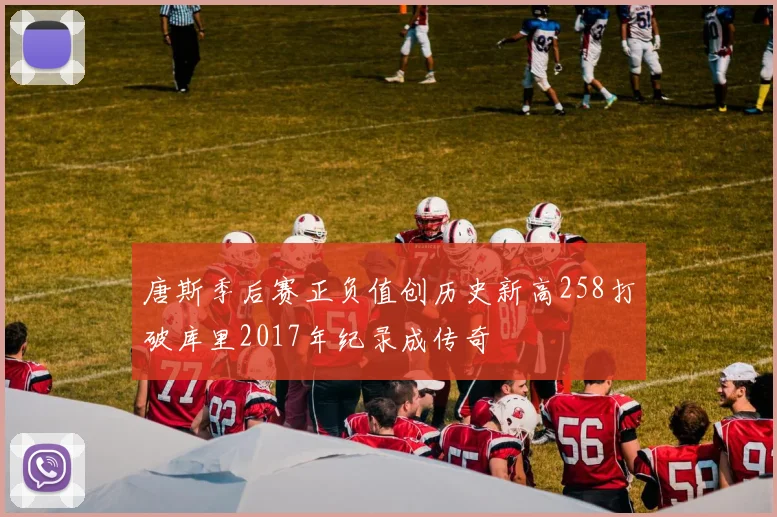 唐斯季后赛正负值创历史新高258打破库里2017年纪录成传奇