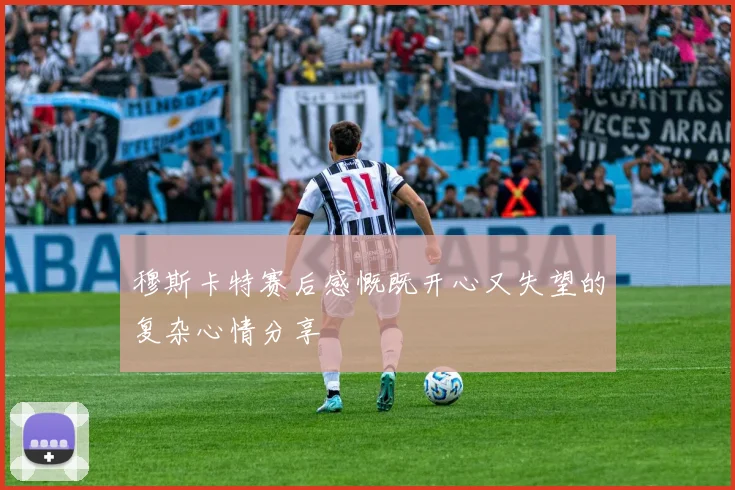 穆斯卡特赛后感慨既开心又失望的复杂心情分享