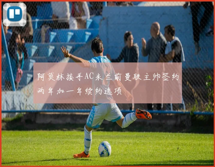 阿莫林接手AC米兰前曼联主帅签约两年加一年续约选项