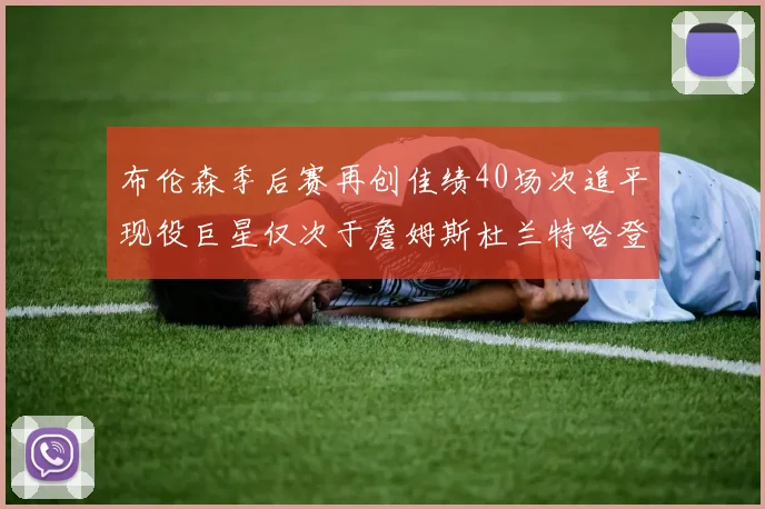 布伦森季后赛再创佳绩40场次追平现役巨星仅次于詹姆斯杜兰特哈登
