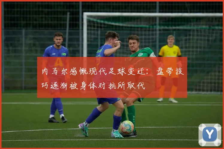 内马尔感慨现代足球变迁：盘带技巧逐渐被身体对抗所取代
