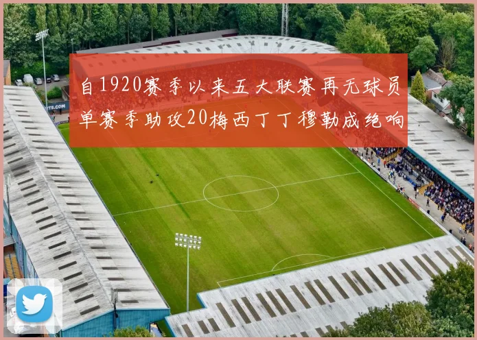 自1920赛季以来五大联赛再无球员单赛季助攻20梅西丁丁穆勒成绝响