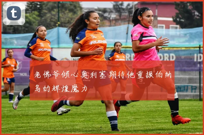 老佛爷倾心奥利塞期待他重振伯纳乌的辉煌魔力