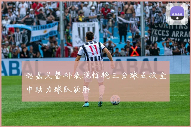 赵嘉义替补表现惊艳三分球五投全中助力球队获胜