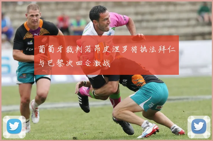 葡萄牙裁判若昂皮涅罗将执法拜仁与巴黎次回合激战