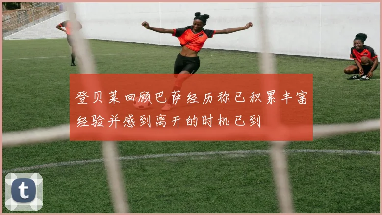 登贝莱回顾巴萨经历称已积累丰富经验并感到离开的时机已到