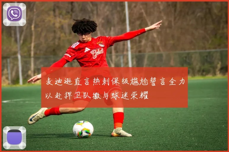 麦迪逊直言热刺保级尴尬誓言全力以赴捍卫队徽与球迷荣耀