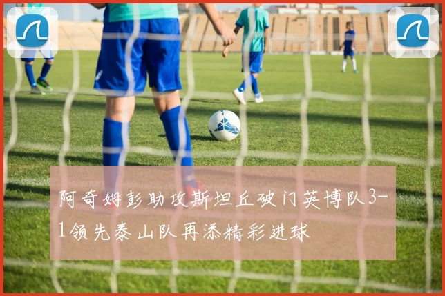 阿奇姆彭助攻斯坦丘破门英博队3-1领先泰山队再添精彩进球