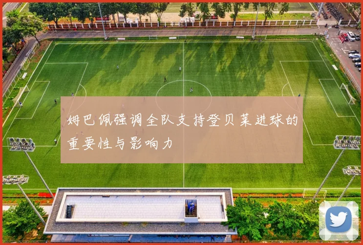 姆巴佩强调全队支持登贝莱进球的重要性与影响力
