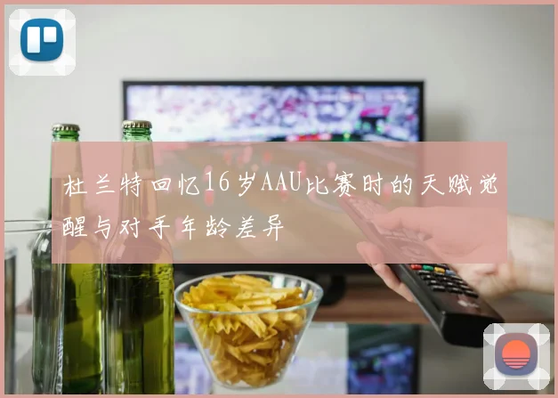 杜兰特回忆16岁AAU比赛时的天赋觉醒与对手年龄差异