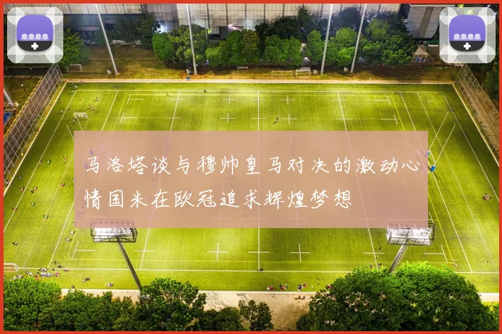 马洛塔谈与穆帅皇马对决的激动心情国米在欧冠追求辉煌梦想