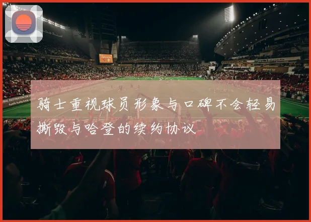 骑士重视球员形象与口碑不会轻易撕毁与哈登的续约协议