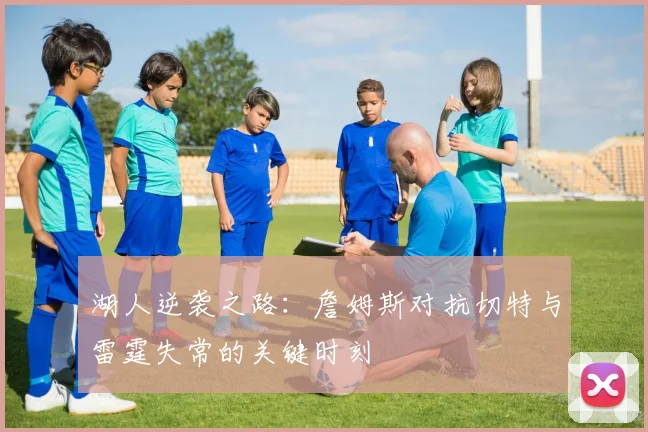 湖人逆袭之路：詹姆斯对抗切特与雷霆失常的关键时刻