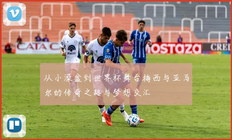 从小澡盆到世界杯舞台梅西与亚马尔的传奇之路与梦想交汇