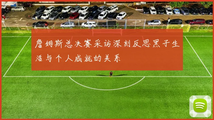 詹姆斯总决赛采访深刻反思黑子生活与个人成就的关系