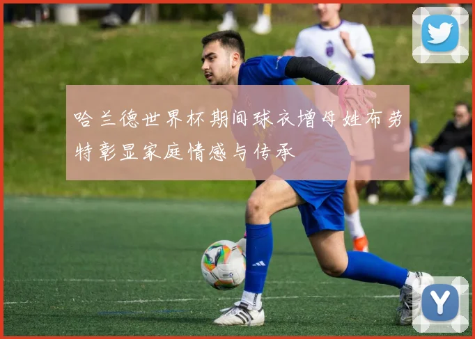 哈兰德世界杯期间球衣增母姓布劳特彰显家庭情感与传承