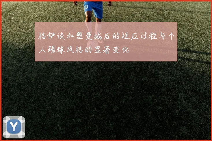 格伊谈加盟曼城后的适应过程与个人踢球风格的显著变化