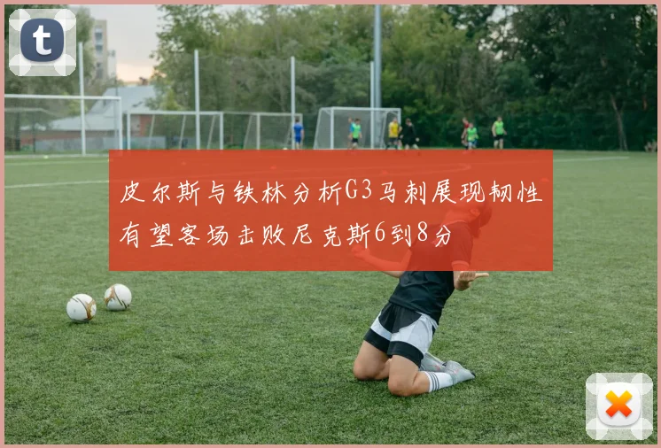 皮尔斯与铁林分析G3马刺展现韧性有望客场击败尼克斯6到8分