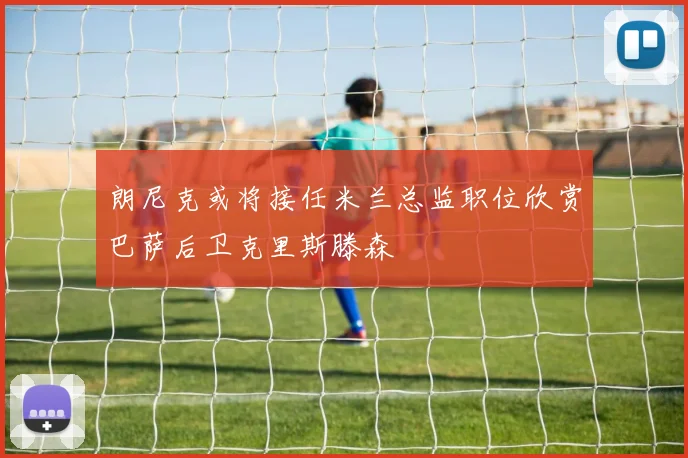 朗尼克或将接任米兰总监职位欣赏巴萨后卫克里斯滕森