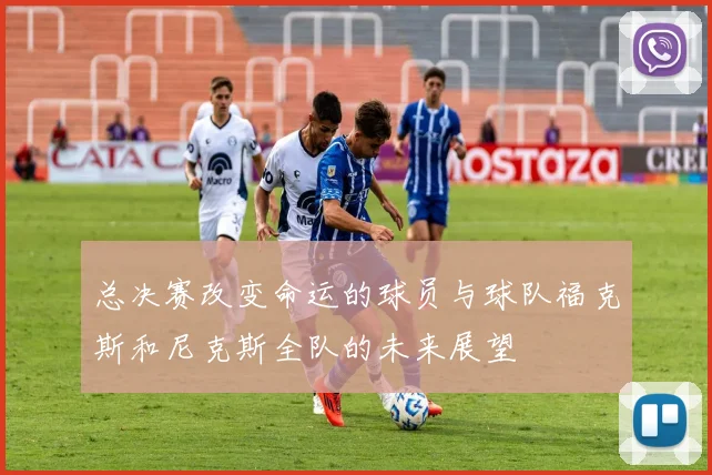 总决赛改变命运的球员与球队福克斯和尼克斯全队的未来展望