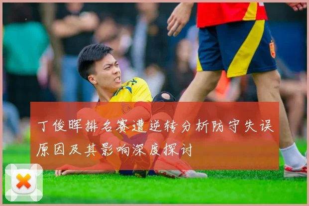丁俊晖排名赛遭逆转分析防守失误原因及其影响深度探讨
