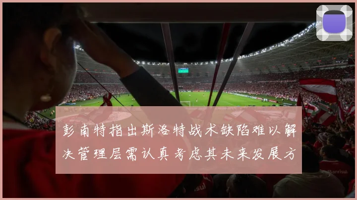 彭南特指出斯洛特战术缺陷难以解决管理层需认真考虑其未来发展方向