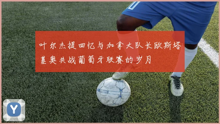 叶尔杰提回忆与加拿大队长欧斯塔基奥共战葡萄牙联赛的岁月