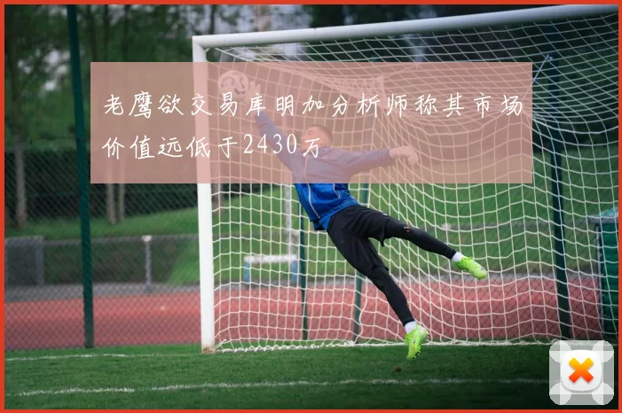 老鹰欲交易库明加分析师称其市场价值远低于2430万
