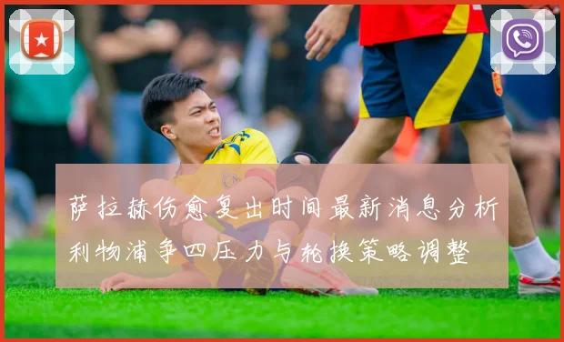 萨拉赫伤愈复出时间最新消息分析利物浦争四压力与轮换策略调整
