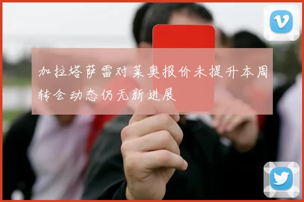 加拉塔萨雷对莱奥报价未提升本周转会动态仍无新进展