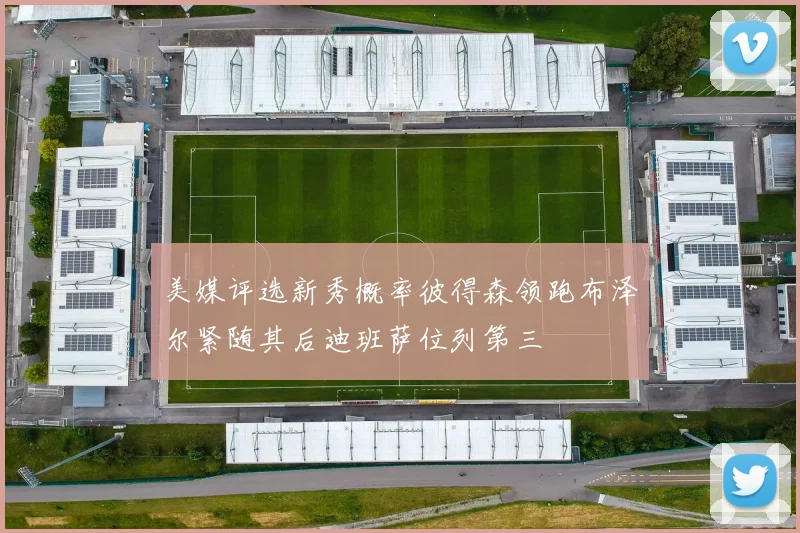 美媒评选新秀概率彼得森领跑布泽尔紧随其后迪班萨位列第三