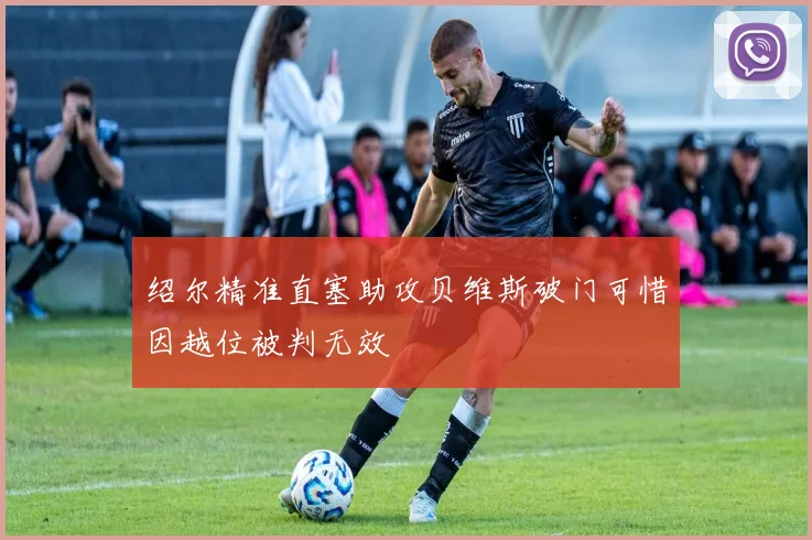 绍尔精准直塞助攻贝维斯破门可惜因越位被判无效