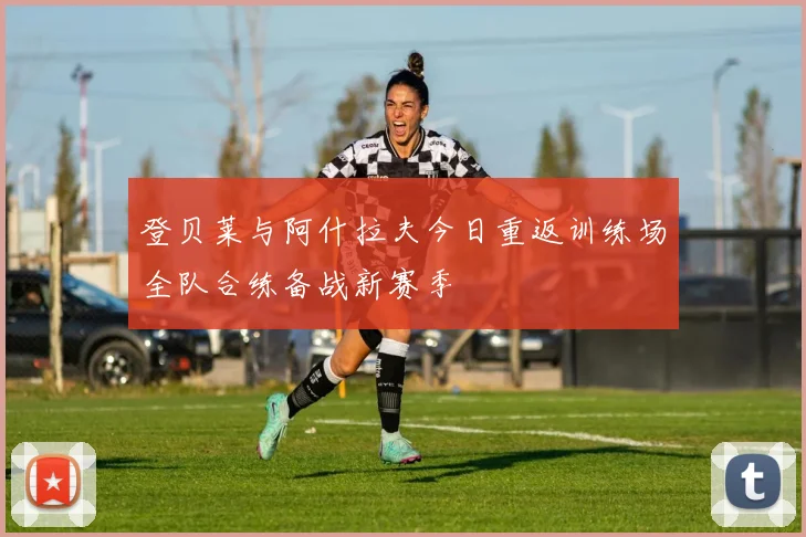 登贝莱与阿什拉夫今日重返训练场全队合练备战新赛季