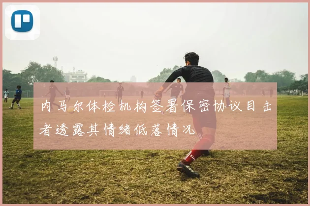 内马尔体检机构签署保密协议目击者透露其情绪低落情况