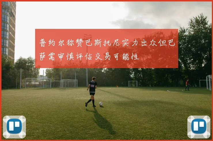 普约尔称赞巴斯托尼实力出众但巴萨需审慎评估交易可能性